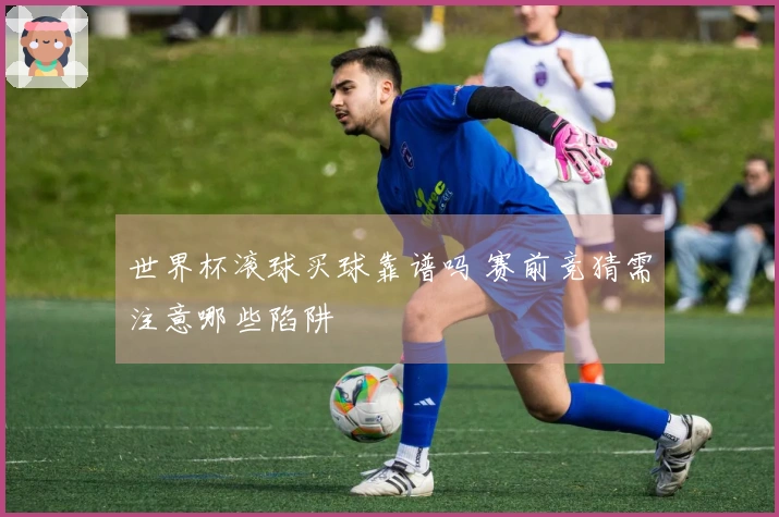 世界杯滚球买球靠谱吗 赛前竞猜需注意哪些陷阱