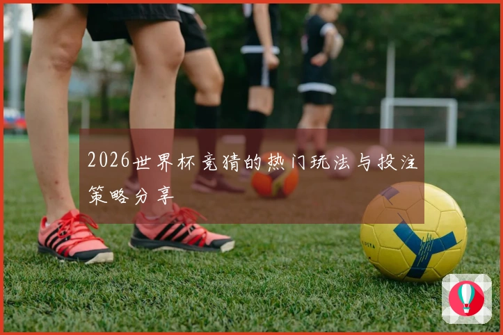 2026世界杯竞猜的热门玩法与投注策略分享