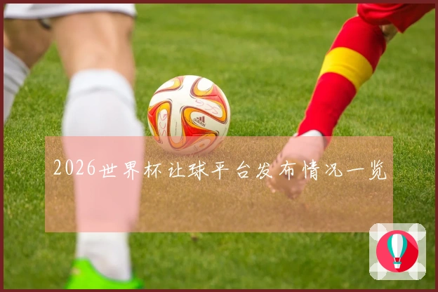 2026世界杯让球平台发布情况一览
