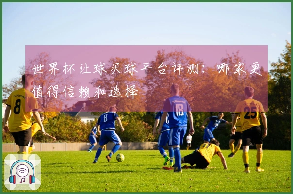 世界杯让球买球平台评测：哪家更值得信赖和选择