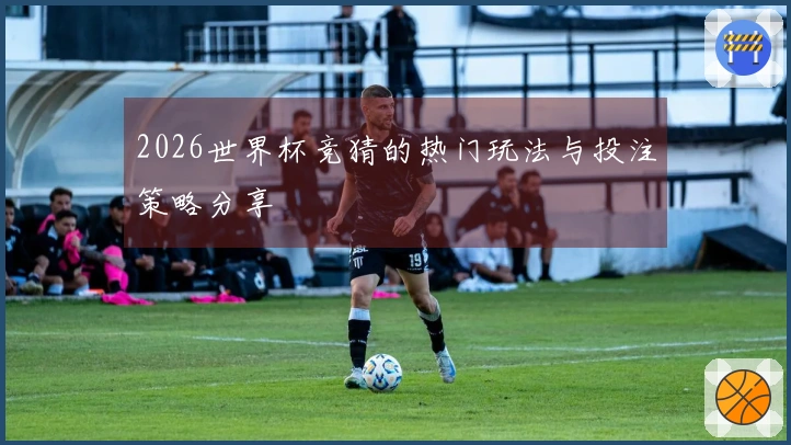 2026世界杯竞猜的热门玩法与投注策略分享