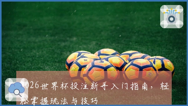 2026世界杯投注新手入门指南，轻松掌握玩法与技巧
