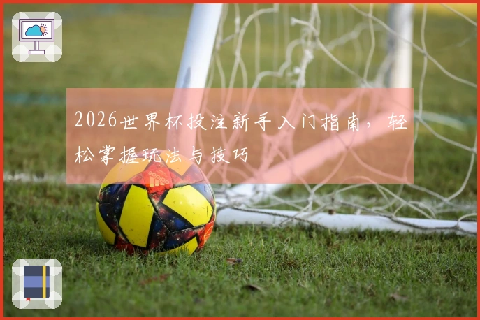 2026世界杯投注新手入门指南，轻松掌握玩法与技巧