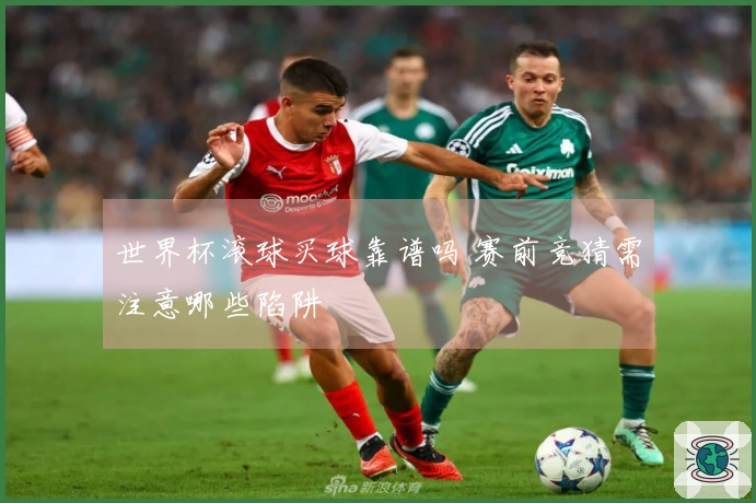 世界杯滚球买球靠谱吗 赛前竞猜需注意哪些陷阱