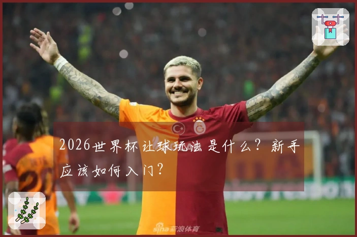 2026世界杯让球玩法是什么？新手应该如何入门？